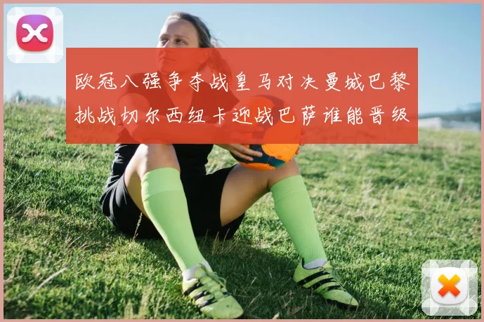 欧冠八强争夺战皇马对决曼城巴黎挑战切尔西纽卡迎战巴萨谁能晋级