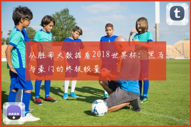 从胜率大数据看2018世界杯：黑马与豪门的终极较量