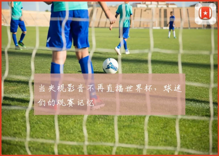 当央视影音不再直播世界杯，球迷们的观赛记忆