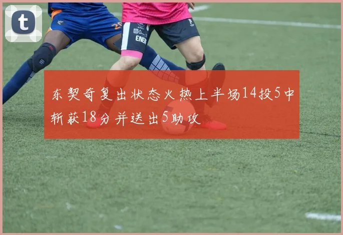 东契奇复出状态火热上半场14投5中斩获18分并送出5助攻