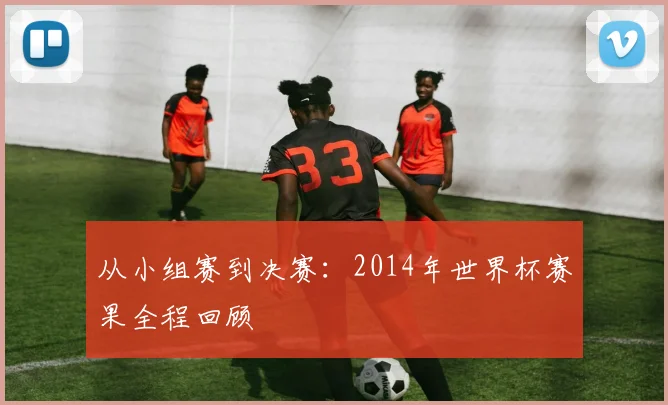 从小组赛到决赛：2014年世界杯赛果全程回顾