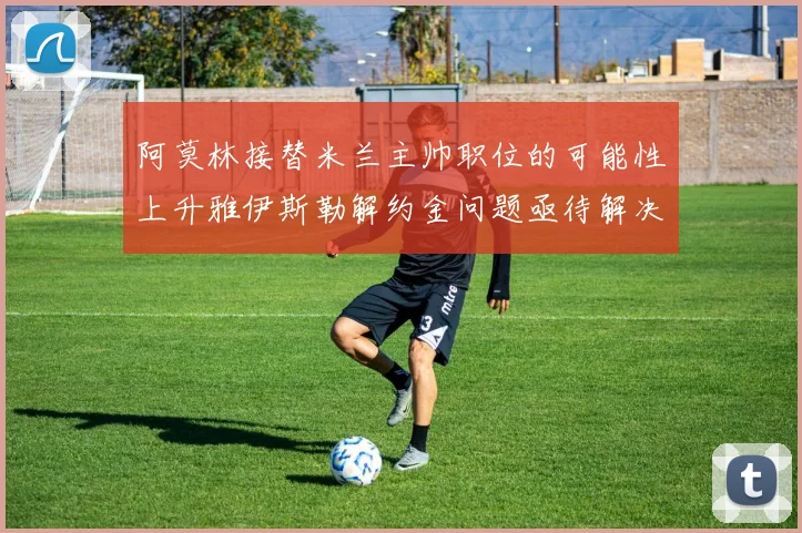 阿莫林接替米兰主帅职位的可能性上升雅伊斯勒解约金问题亟待解决